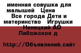 именная совушка для малышей › Цена ­ 600 - Все города Дети и материнство » Игрушки   . Ненецкий АО,Лабожское д.